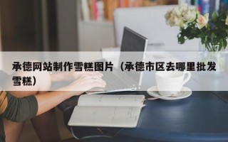 毕节承德网站制作雪糕图片（承德市区去哪里批发雪糕）