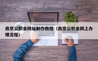 毕节南京公积金网站制作教程（南京公积金网上办理流程）