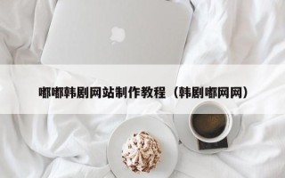 毕节嘟嘟韩剧网站制作教程（韩剧嘟网网）