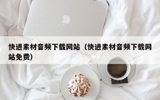 毕节快进素材音频下载网站（快进素材音频下载网站免费）
