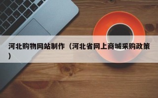 毕节河北购物网站制作（河北省网上商城采购政策）
