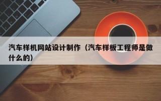 毕节汽车样机网站设计制作（汽车样板工程师是做什么的）