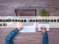 毕节网站制作环境的准备（网站制作环境的准备怎么写）