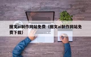 毕节图文ai制作网站免费（图文ai制作网站免费下载）