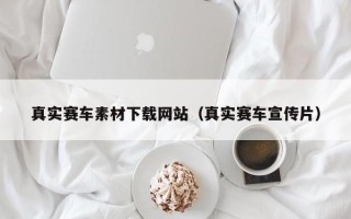 毕节真实赛车素材下载网站（真实赛车宣传片）