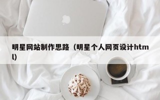 毕节明星网站制作思路（明星个人网页设计html）