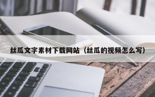 毕节丝瓜文字素材下载网站（丝瓜的视频怎么写）