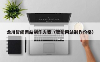 毕节龙川智能网站制作方案（智能网站制作价格）