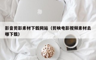 毕节影音剪影素材下载网站（剪映电影视频素材去哪下载）