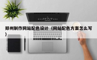 毕节郑州制作网站配色设计（网站配色方案怎么写）