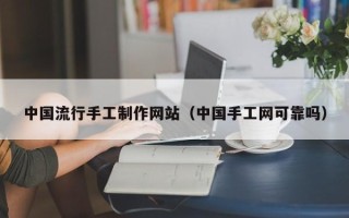毕节中国流行手工制作网站（中国手工网可靠吗）