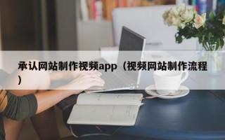 毕节承认网站制作视频app（视频网站制作流程）